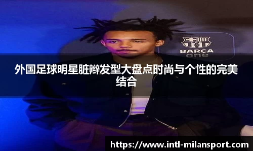 外国足球明星脏辫发型大盘点时尚与个性的完美结合